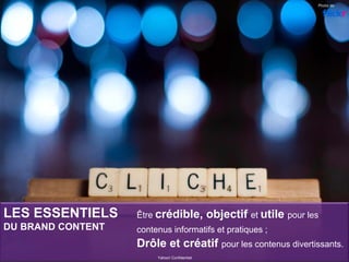 Yahoo! Confidentiel
Être crédible, objectif et utile pour les
contenus informatifs et pratiques ;
Drôle et créatif pour les contenus divertissants.
Photo de
LES ESSENTIELS
DU BRAND CONTENT
 