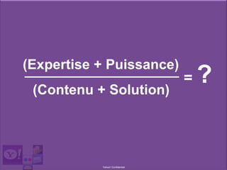 Yahoo! Confidentiel
____________________(Expertise + Puissance)
= ?(Contenu + Solution)
 