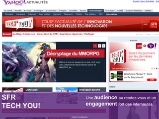 SFR
TECH YOU!
Yahoo! Confidentiel
Une audience au rendez-vous et un
engagement fort des internautes.
 