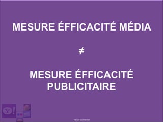 Yahoo! Confidentiel
MESURE ÉFFICACITÉ MÉDIA
≠
MESURE ÉFFICACITÉ
PUBLICITAIRE
 