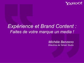 Michèle Benzeno
Directrice de Yahoo! Studio
Expérience et Brand Content :
Faites de votre marque un media !
 