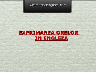 GramaticaEngleza.com




EXPRIMAREA ORELOR
     IN ENGLEZA
 