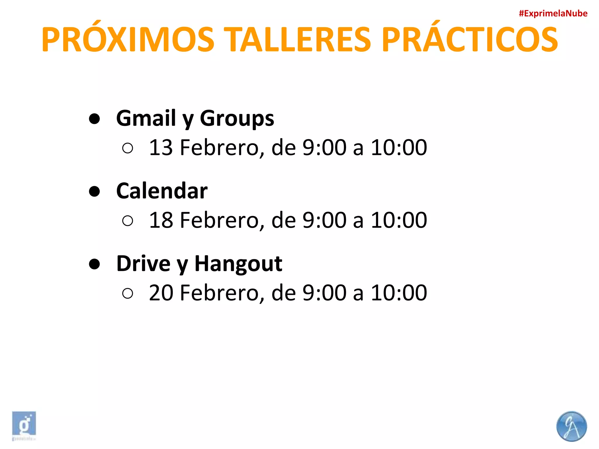 #ExprimelaNube

PRÓXIMOS TALLERES PRÁCTICOS
● Gmail y Groups
○ 13 Febrero, de 9:00 a 10:00
● Calendar
○ 18 Febrero, de 9:00 a 10:00
● Drive y Hangout
○ 20 Febrero, de 9:00 a 10:00

 