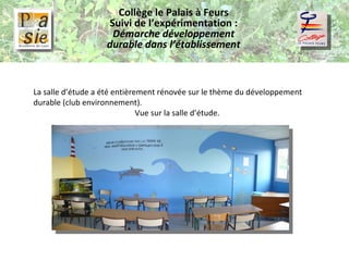 Collège le Palais à Feurs Suivi de l’expérimentation :  Démarche développement durable dans l’établissement La salle d’étude a été entièrement rénovée sur le thème du développement durable (club environnement). Vue sur la salle d’étude. 