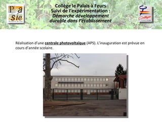 Collège le Palais à Feurs Suivi de l’expérimentation :  Démarche développement durable dans l’établissement Réalisation d’une  centrale photovoltaïque  (APS). L’inauguration est prévue en cours d’année scolaire. 