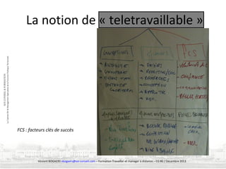 La notion de « teletravaillable »

FCS : facteurs clés de succès

Vincent BOGAERS vbogaers@soi-conseil.com – Formation Travailler et manager à distance – CG 80 / Décembre 2013

 