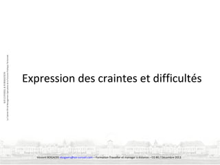 Expression des craintes et difficultés

Vincent BOGAERS vbogaers@soi-conseil.com – Formation Travailler et manager à distance – CG 80 / Décembre 2013

 