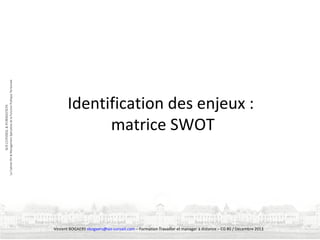 Identification des enjeux :
matrice SWOT

Vincent BOGAERS vbogaers@soi-conseil.com – Formation Travailler et manager à distance – CG 80 / Décembre 2013

 