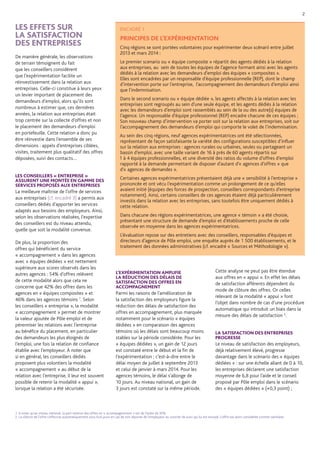 LES EFFETS SUR 
LA SATISFACTION 
DES ENTREPRISES 
De manière générale, les observations de terrain témoignent du fait que les conseillers considèrent que l’expérimentation facilite un réinvestissement dans la relation aux entreprises. Celle-ci constitue à leurs yeux un levier important de placement des demandeurs d’emploi, alors qu’ils sont nombreux à estimer que, ces dernières années, la relation aux entreprises était trop centrée sur la collecte d’offres et non le placement des demandeurs d’emploi en portefeuille. Cette relation a donc pu être réinvestie dans l’ensemble de ses dimensions : appels d’entreprises ciblées, visites, traitement plus qualitatif des offres déposées, suivi des contacts… 
LES CONSEILLERS « ENTREPRISE » ASSURENT UNE MONTÉE EN GAMME DES SERVICES PROPOSÉS AUX ENTREPRISES 
La meilleure maîtrise de l’offre de services aux entreprises (cf. encadré 3) a permis aux conseillers dédiés d’apporter les services adaptés aux besoins des employeurs. Ainsi, selon les observations réalisées, l’expertise des conseillers est du niveau attendu, quelle que soit la modalité convenue. 
De plus, la proportion des offres qui bénéficient du service « accompagnement » dans les agences avec « équipes dédiées » est nettement supérieure aux scores observés dans les autres agences : 54% d’offres relèvent de cette modalité alors que cela ne concerne que 42% des offres dans les agences en « équipes composites » et 46% dans les agences témoins 1. Selon les conseillers « entreprise », la modalité « accompagnement » permet de montrer la valeur ajoutée de Pôle emploi et de pérenniser les relations avec l’entreprise au bénéfice du placement, en particulier des demandeurs les plus éloignés de l’emploi, une fois la relation de confiance établie avec l’employeur. À noter que si en général, les conseillers dédiés proposent plus volontiers la modalité « accompagnement » au début de la relation avec l’entreprise, il leur est souvent possible de retenir la modalité « appui », lorsque la relation a été sécurisée. 
2 
ENCADRÉ 1 
PRINCIPES DE L’EXPÉRIMENTATION 
Cinq régions se sont portées volontaires pour expérimenter deux scénarii entre juillet 2013 et mars 2014 : 
Le premier scenario ou « équipe composite » répartit des agents dédiés à la relation aux entreprises, au sein de toutes les équipes de l’agence formant ainsi avec les agents dédiés à la relation avec les demandeurs d’emploi des équipes « composites ». 
Elles sont encadrées par un responsable d’équipe professionnelle (REP), dont le champ d’intervention porte sur l’entreprise, l’accompagnement des demandeurs d’emploi ainsi que l’indemnisation. 
Dans le second scenario ou « équipe dédiée », les agents affectés à la relation avec les entreprises sont regroupés au sein d’une seule équipe, et les agents dédiés à la relation avec les demandeurs d’emploi sont rassemblés au sein de la ou des autre(s) équipes de l’agence. Un responsable d’équipe professionnel (REP) encadre chacune de ces équipes ; Son nouveau champ d’intervention va porter soit sur la relation aux entreprises, soit sur l’accompagnement des demandeurs d’emploi qui comporte le volet de l’indemnisation. 
Au sein des cinq régions, neuf agences expérimentatrices ont été sélectionnées, représentant de façon satisfaisante la variété des configurations susceptibles d’influer sur la relation aux entreprises : agences rurales ou urbaines, seules ou partageant un bassin d’emploi, avec une taille variant de 16 à près de 60 agents répartis sur 
1 à 4 équipes professionnelles, et une diversité des ratios du volume d’offres d’emploi rapporté à la demande permettant de disposer d’autant d’« agences d’offres » que d‘« agences de demandes ». 
Certaines agences expérimentatrices présentaient déjà une « sensibilité à l’entreprise » prononcée et ont vécu l’expérimentation comme un prolongement de ce qu’elles avaient initié (équipes des forces de prospection, conseillers correspondants d’entreprise notamment). Ainsi, certains conseillers de ces agences étaient déjà particulièrement investis dans la relation avec les entreprises, sans toutefois être uniquement dédiés à cette relation. 
Dans chacune des régions expérimentatrices, une agence « témoin » a été choisie, présentant une structure de demande d’emploi et d’établissements proche de celle observée en moyenne dans les agences expérimentatrices. 
L’évaluation repose sur des entretiens avec des conseillers, responsables d’équipes et directeurs d’agence de Pôle emploi, une enquête auprès de 1 500 établissements, et le traitement des données administratives (cf. encadré « Sources et Méthodologie »). 
1. A noter qu’au niveau national, la part relative des offres en « accompagnement » est de l’ordre de 35%. 
2. La clôture de l’offre s’effectue automatiquement sous huit jours en cas de non réponse de l’employeur au courrier de suivi qui lui est envoyé. L’offre est alors considérée comme satisfaite. 
L’EXPÉRIMENTATION AMPLIFIE LA RÉDUCTION DES DÉLAIS DE SATISFACTION DES OFFRES EN ACCOMPAGNEMENT 
Parmi les raisons de l’amélioration de la satisfaction des employeurs figure la réduction des délais de satisfaction des offres en accompagnement, plus marquée notamment pour le scénario « équipes dédiées » en comparaison des agences témoins où les délais sont beaucoup moins stables sur la période considérée. Pour les « équipes dédiées », un gain de 12 jours est constaté entre le début et la fin de l’expérimentation ; c’est-à-dire entre le délai moyen de juillet à septembre 2013 et celui de janvier à mars 2014. Pour les agences témoins, le délai s’allonge de 10 jours. Au niveau national, un gain de 3 jours est constaté sur la même période. 
Cette analyse ne peut pas être étendue aux offres en « appui ». En effet les délais de satisfaction afférents dépendent du mode de clôture des offres. Or celles relevant de la modalité « appui » font l’objet dans nombre de cas d’une procédure automatique qui introduit un biais dans la mesure des délais de satisfaction 2. 
LA SATISFACTION DES ENTREPRISES PROGRESSE 
Le niveau de satisfaction des employeurs, déjà relativement élevé, progresse davantage dans le scénario des « équipes dédiées » : sur une échelle allant de 0 à 10, les entreprises déclarent une satisfaction moyenne de 6,8 pour l’aide et le conseil proposé par Pôle emploi dans le scénario des « équipes dédiées » (+0,3 point) ;  