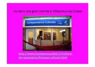 ou dans une gare comme à Villepreux-Les-Clayes




   http://www.lesclayessousbois.fr/culture-
   vie-associative/kiosque-culturel.html
 