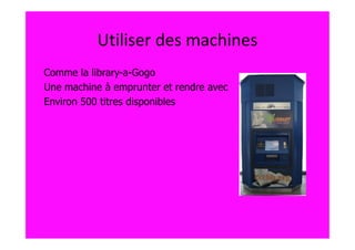 Utiliser des machines
Comme la library-a-Gogo
Une machine à emprunter et rendre avec
Environ 500 titres disponibles
 