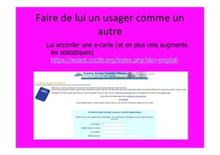Faire de lui un usager comme un
               autre
  Lui accorder une e-carte (et en plus cela augmente
   les statistiques)
   https://ecard.ccclib.org/index.php?do=english
 