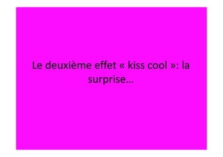 Le deuxième effet « kiss cool »: la
          surprise…
 