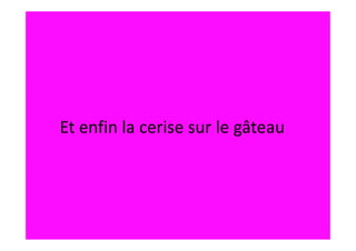 Et enfin la cerise sur le gâteau
 