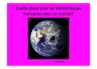 Quelle place pour les bibliothèques
   françaises dans ce monde?




                    Photo: Nasa
 
