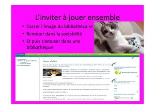 L’inviter à jouer ensemble
• Casser l’image du bibliothécaire
• Renouer dans la sociabilité
• Et puis s’amuser dans une
  bibliothèque
 