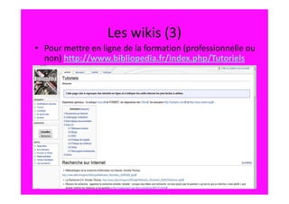Les wikis (3)
• Pour mettre en ligne de la formation (professionnelle ou
  non) http://www.bibliopedia.fr/index.php/Tutoriels
 