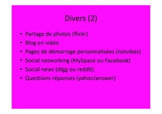 Divers (2)
•   Partage de photos (flickr)
•   Blog en vidéo
•   Pages de démarrage personnalisées (netvibes)
•   Social networking (MySpace ou Facebook)
•   Social news (digg ou reddit)
•   Questions-réponses (yahoo!answer)
 
