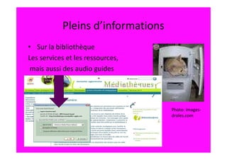 Pleins d’informations
• Sur la bibliothèque
Les services et les ressources,
 mais aussi des audio guides




                                   Photo: images-
                                   droles.com
 