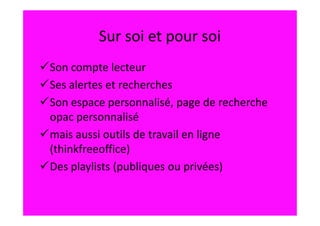 Sur soi et pour soi
Son compte lecteur
Ses alertes et recherches
Son espace personnalisé, page de recherche
opac personnalisé
mais aussi outils de travail en ligne
(thinkfreeoffice)
Des playlists (publiques ou privées)
 