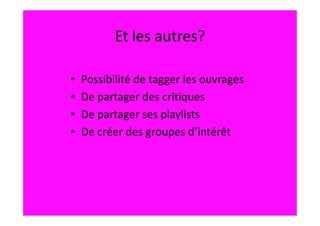 Et les autres?

•   Possibilité de tagger les ouvrages
•   De partager des critiques
•   De partager ses playlists
•   De créer des groupes d’intérêt
 