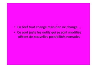 • En bref tout change mais rien ne change….
• Ce sont juste les outils qui se sont modifiés
   offrant de nouvelles possibilités nomades
 