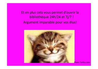 Et en plus cela vous permet d’ouvrir la
      bibliothèque 24h/24 et 7j/7 !
 Argument imparable pour vos élus!




                                   Photo: funfou.com
 