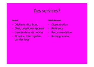 Des services?
Avant                          Maintenant
•   Dépliants distribués       •   Dissémination
•   Chat, questions-réponses   •   Référence
•   Insérée dans les notices   •   Recommandation
•   Timeline, interrogation    •   Renseignement
    par des tags
 