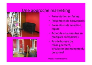 Une approche marketing
            • Présentation en facing
            • Présentoirs de nouveautés
            • Présentoirs de sélection
              rapide
            • Achat des nouveautés en
              multiples exemplaires
            • Pas de bureau de
              renseignement,
              circulation permanente du
              personnel
           Photos: Mathilde Servet
 