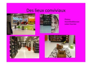 Des lieux conviviaux
                   Photos:
                   theshiftedlibrarian
                   Julien Fournier
 