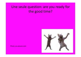 Une seule question: are you ready for
            the good time?




Photo: pc.astuces.com
 