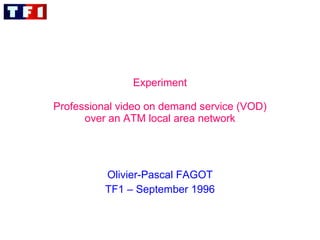 Experiment   Professional video on demand service (VOD) over an ATM local area network Olivier-Pascal FAGOT TF1 – September 1996 