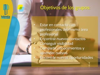 Objetivos de los grupos:
• Estar en contacto con profesionales
del mismo área profesional
• Encontrar nuevos contactos
• Conseguir visibilidad
• Compartir conocimientos y
aprender nuevos
• Encontrar nuevas oportunidades
 