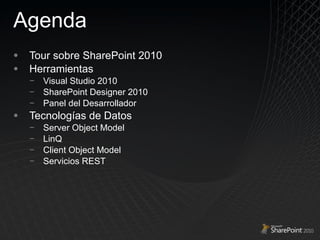 Agenda Tour sobre SharePoint 2010 Herramientas Visual Studio 2010 SharePoint Designer 2010 Panel del Desarrollador Tecnologías de Datos Server Object Model LinQ Client Object Model Servicios REST 