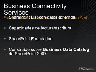 Business Connectivity Services Trae información de la línea de negocios hacia SharePoint SharePoint List con datos externos Capacidades de lectura/escritura SharePoint Foundation Construído sobre  Business Data Catalog  de SharePoint 2007 