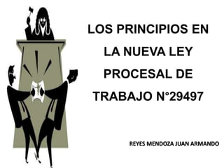LOS PRINCIPIOS EN
LA NUEVA LEY
PROCESAL DE
TRABAJO N°29497
REYES MENDOZA JUAN ARMANDO
 