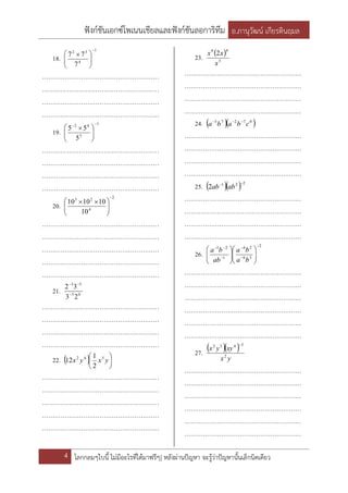 ฟังก์ชันเอกซ์โพเนนเชียลและฟังก์ชันลอการิทึม อ.ภานุวัฒน์ เกียรตินฤมล
4 โลกกลมๆใบนี้ ไม่มีอะไรที่ได้มาฟรีๆ| หลังผ่านปัญหา จะรู้ว่าปัญหานั้นเล็กนิดเดียว
18.
1
4
32
7
77






 
…………………………………………………
…………………………………………………
…………………………………………………
…………………………………………………
19.
1
3
42
5
55






 
…………………………………………………
…………………………………………………
…………………………………………………
…………………………………………………
20.
2
4
23
10
101010






 
…………………………………………………
…………………………………………………
…………………………………………………
…………………………………………………
…………………………………………………
21. 05
53
23
32


…………………………………………………
…………………………………………………
…………………………………………………
…………………………………………………
22.   





yxyx 542
2
1
12
…………………………………………………
…………………………………………………
…………………………………………………
…………………………………………………
…………………………………………………
23.  
3
49
2
x
xx
…………………………………………………
…………………………………………………
…………………………………………………
…………………………………………………
24.   07275
cbaba 
…………………………………………………
…………………………………………………
…………………………………………………
…………………………………………………
25.    221
2

abab
…………………………………………………
…………………………………………………
…………………………………………………
…………………………………………………
26.
2
36
24
1
21 
















ba
ba
ab
ba
…………………………………………………
…………………………………………………
…………………………………………………
…………………………………………………
…………………………………………………
…………………………………………………
27.   
yx
xyyx
2
3432 
…………………………………………………
…………………………………………………
…………………………………………………
…………………………………………………
…………………………………………………
…………………………………………………
 
