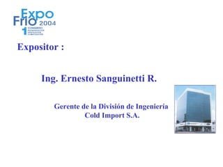 Expositor :


     Ing. Ernesto Sanguinetti R.

        Gerente de la División de Ingeniería
                 Cold Import S.A.
 