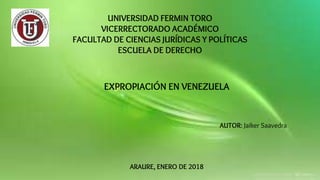 UNIVERSIDAD FERMIN TORO
VICERRECTORADO ACADÉMICO
FACULTAD DE CIENCIAS JURÍDICAS Y POLÍTICAS
ESCUELA DE DERECHO
EXPROPIACIÓN EN VENEZUELA
AUTOR: Jaiker Saavedra
ARAURE, ENERO DE 2018
 