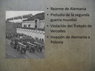 • Rearme de Alemania 
• Preludio de la segunda 
guerra mundial 
• Violación del Tratado de 
Versalles 
• Invasión de Alemania a 
Polonia 
 