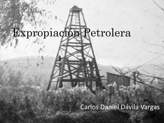 Expropiación Petrolera 
Carlos Daniel Dávila Vargas 
 