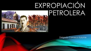 EXPROPIACIÓN
PETROLERA
Delgado Carrasco Karyme
 