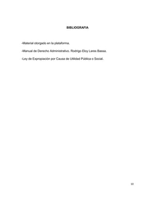 BIBLIOGRAFIA
-Material otorgado en la plataforma.
-Manual de Derecho Administrativo. Rodrigo Eloy Lares Bassa.
-Ley de Expropiación por Causa de Utilidad Pública o Social.
10
 