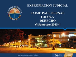 www.unimagdalena.edu.co
EXPROPIACION JUDICIAL
JAIME PAUL BERNAL
TOLOZA
DERECHO
VI Semestre 2013-II
 