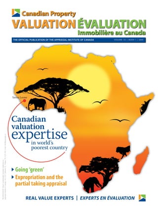 Canadian Property
                                                                                                    VALUATION ÉVALUATION
                                                                                                                                                    Immobilière au Canada
                                                                                                    THE OFFICIAL PUBLICATION OF THE APPRAISAL INSTITUTE OF CANADA   VOLUME 53 | BOOK 1 | 2009




                                                                                                    Sierra Leone




                                                                                                    Canadian
                                                                                                    valuation
                                                                                                    expertise
Appraisal Institute of Canada, 403-200 Catherine St., Ottawa, ON K2P 2K9. Email: info@aicanada.ca




                                                                                                                   in world’s
                                                                                                                   poorest country
PM #40008249 Return undeliverable Canadian Addresses to:




                                                                                                      Going ‘green’
                                                                                                      Expropriation and the
                                                                                                      partial taking appraisal

                                                                                                              REAL VALUE EXPERTS | EXPERTS EN ÉVALUATION
 