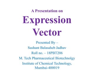 A Presentation on
Expression
Vector
Presented By –
Sushant Balasaheb Jadhav
Roll no. – 18PBT206
M. Tech Pharmaceutical Biotechnolgy
Institute of Chemical Technology,
Mumbai-400019
 