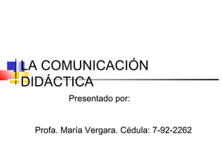 LA COMUNICACIÓN
DIDÁCTICA
Presentado por:
Profa. María Vergara. Cédula: 7-92-2262

 