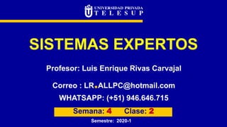 SISTEMAS EXPERTOS
Profesor: Luis Enrique Rivas Carvajal
Correo : LR.ALLPC@hotmail.com
WHATSAPP: (+51) 946.646.715
Semana: 4 Clase: 2
Semestre: 2020-1
 