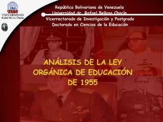 ANÁLISIS DE LA LEY ORGÁNICA DE EDUCACIÓN DE 1955 República Bolivariana de Venezuela Universidad dr. Rafael Belloso Chacín Vicerrectorado de Investigación y Postgrado Doctorado en Ciencias de la Educación 
