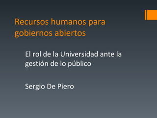 Recursos humanos para
gobiernos abiertos

  El rol de la Universidad ante la
  gestión de lo público

  Sergio De Piero
 